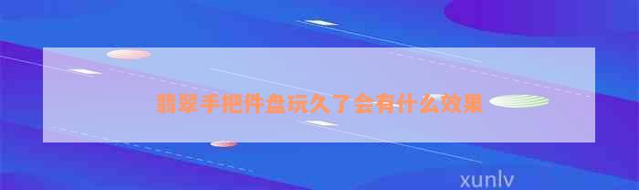 翡翠手把件盘玩久了会有什么效果